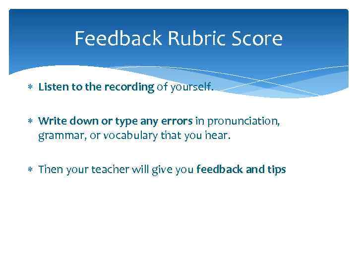 Feedback Rubric Score Listen to the recording of yourself. Write down or type any