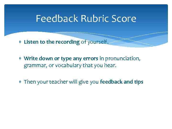 Feedback Rubric Score Listen to the recording of yourself. Write down or type any