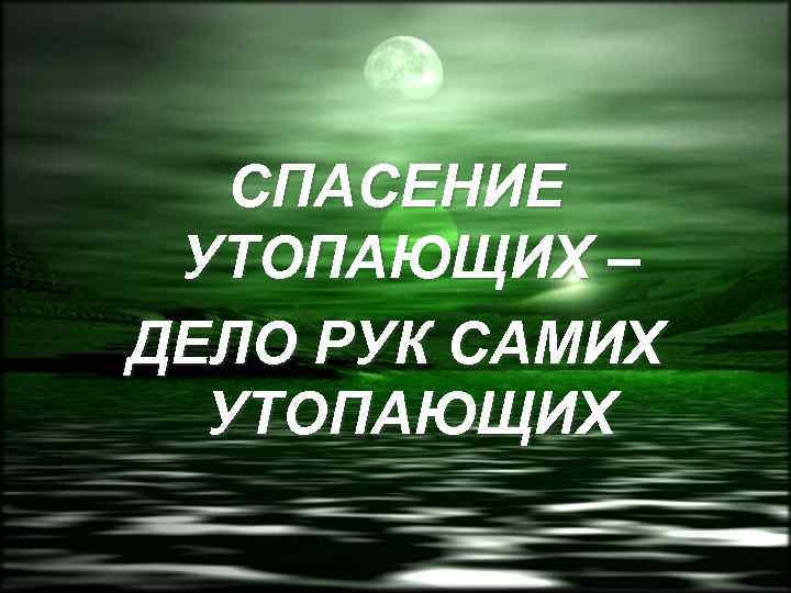 СПАСЕНИЕ УТОПАЮЩИХ – ДЕЛО РУК САМИХ УТОПАЮЩИХ 