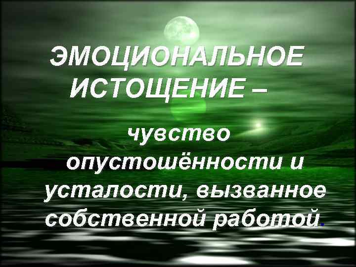 ЭМОЦИОНАЛЬНОЕ ИСТОЩЕНИЕ – чувство опустошённости и усталости, вызванное собственной работой. 