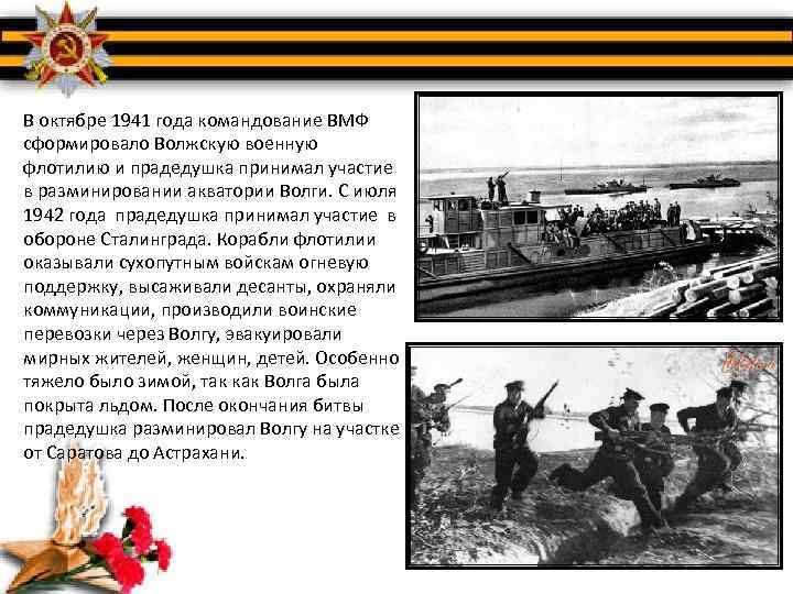 В октябре 1941 года командование ВМФ сформировало Волжскую военную флотилию и прадедушка принимал участие