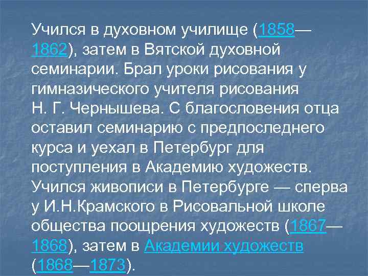 Учился в духовном училище (1858— 1862), затем в Вятской духовной семинарии. Брал уроки рисования