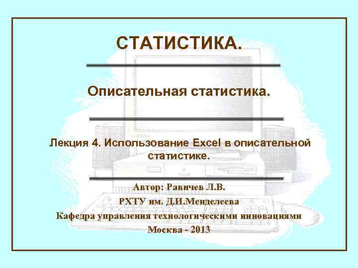 СТАТИСТИКА. Описательная статистика. Лекция 4. Использование Excel в описательной статистике. Автор: Равичев Л. В.