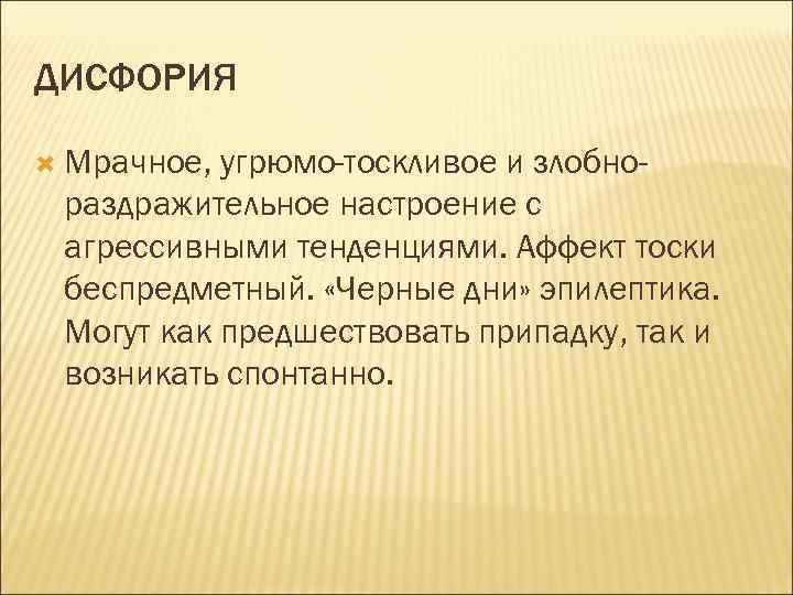 ДИСФОРИЯ Мрачное, угрюмо-тоскливое и злобнораздражительное настроение с агрессивными тенденциями. Аффект тоски беспредметный. «Черные дни»