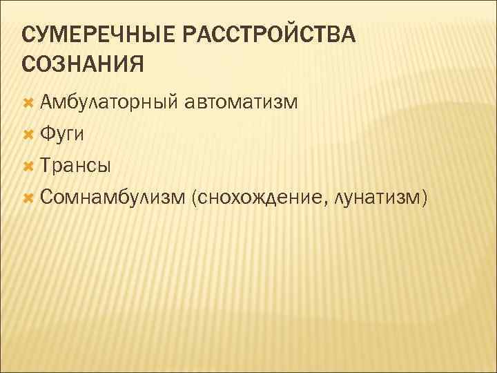 СУМЕРЕЧНЫЕ РАССТРОЙСТВА СОЗНАНИЯ Амбулаторный автоматизм Фуги Трансы Сомнамбулизм (снохождение, лунатизм) 