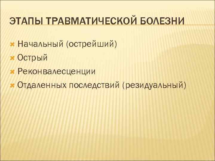 ЭТАПЫ ТРАВМАТИЧЕСКОЙ БОЛЕЗНИ Начальный (острейший) Острый Реконвалесценции Отдаленных последствий (резидуальный) 