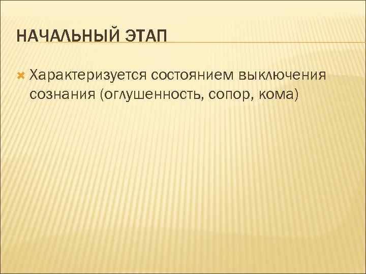 НАЧАЛЬНЫЙ ЭТАП Характеризуется состоянием выключения сознания (оглушенность, сопор, кома) 