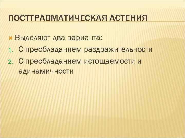 ПОСТТРАВМАТИЧЕСКАЯ АСТЕНИЯ Выделяют 1. 2. два варианта: С преобладанием раздражительности С преобладанием истощаемости и