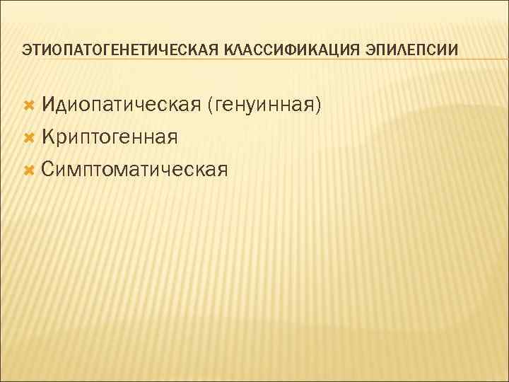 ЭТИОПАТОГЕНЕТИЧЕСКАЯ КЛАССИФИКАЦИЯ ЭПИЛЕПСИИ Идиопатическая (генуинная) Криптогенная Симптоматическая 