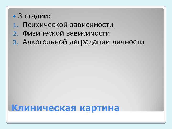 3 стадии: 1. Психической зависимости 2. Физической зависимости 3. Алкогольной деградации личности Клиническая картина
