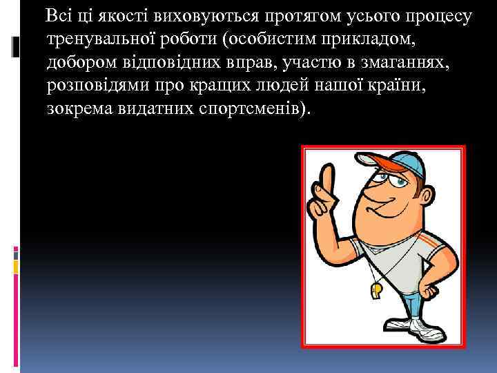 Всі ці якості виховуються протягом усього процесу тренувальної роботи (особистим прикладом, добором відповідних вправ,