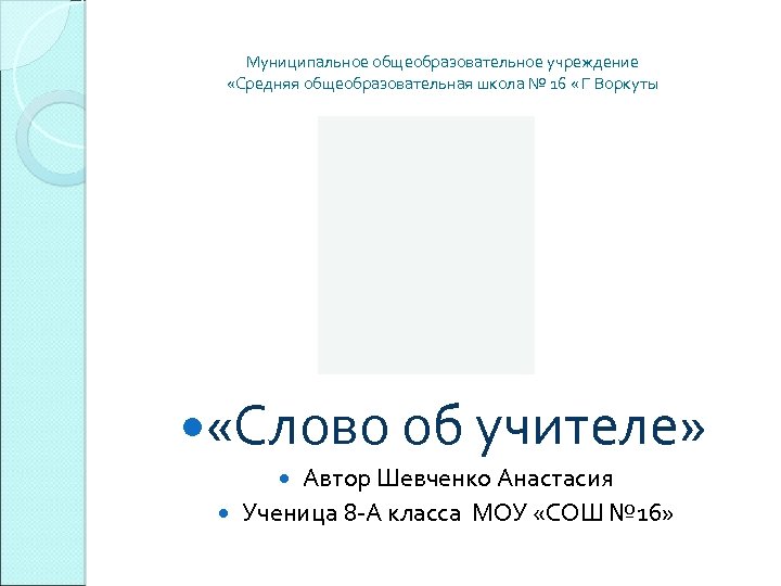 Муниципальное общеобразовательное учреждение «Средняя общеобразовательная школа № 16 « Г Воркуты «Слово об учителе»