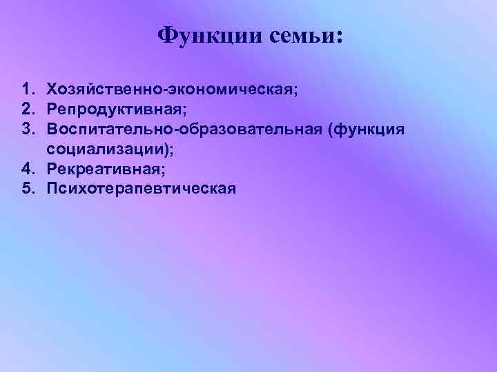 Функции семьи: 1. Хозяйственно-экономическая; 2. Репродуктивная; 3. Воспитательно-образовательная (функция социализации); 4. Рекреативная; 5. Психотерапевтическая