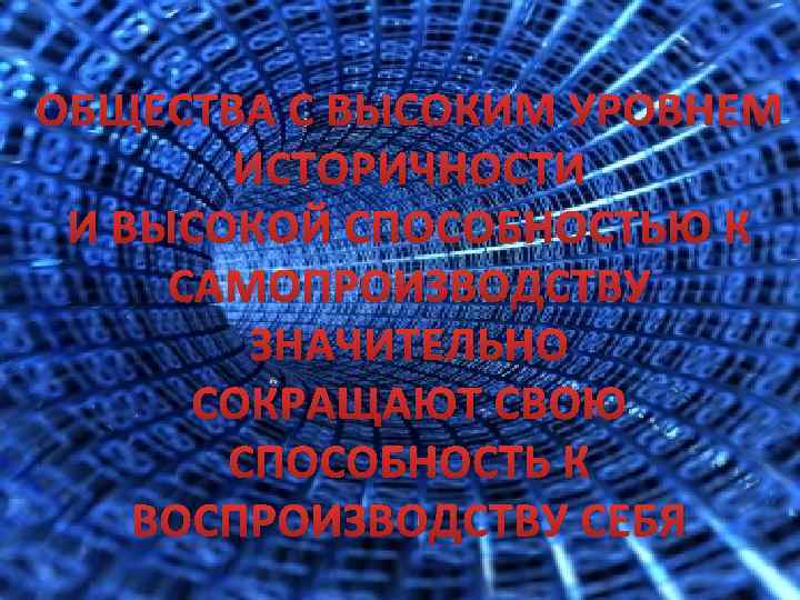 ОБЩЕСТВА С ВЫСОКИМ УРОВНЕМ ИСТОРИЧНОСТИ И ВЫСОКОЙ СПОСОБНОСТЬЮ К САМОПРОИЗВОДСТВУ ЗНАЧИТЕЛЬНО СОКРАЩАЮТ СВОЮ СПОСОБНОСТЬ