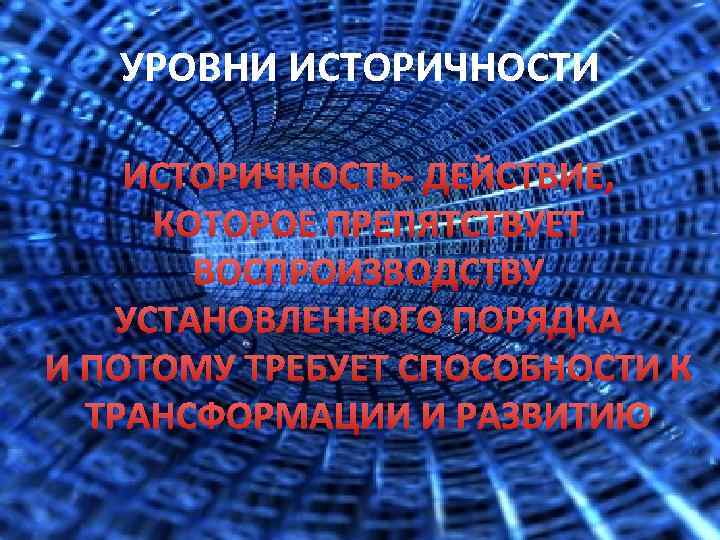 УРОВНИ ИСТОРИЧНОСТЬ- ДЕЙСТВИЕ, КОТОРОЕ ПРЕПЯТСТВУЕТ ВОСПРОИЗВОДСТВУ УСТАНОВЛЕННОГО ПОРЯДКА И ПОТОМУ ТРЕБУЕТ СПОСОБНОСТИ К ТРАНСФОРМАЦИИ