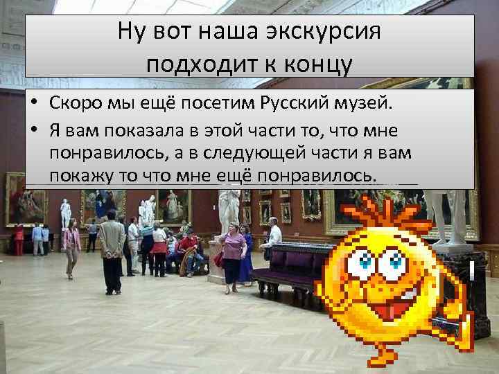 Ну вот наша экскурсия подходит к концу • Скоро мы ещё посетим Русский музей.