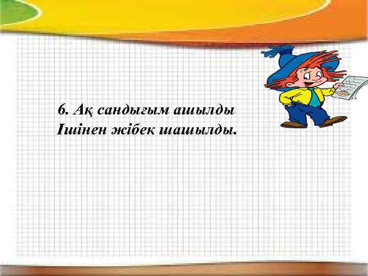 6. Ақ сандығым ашылды Ішінен жібек шашылды. 