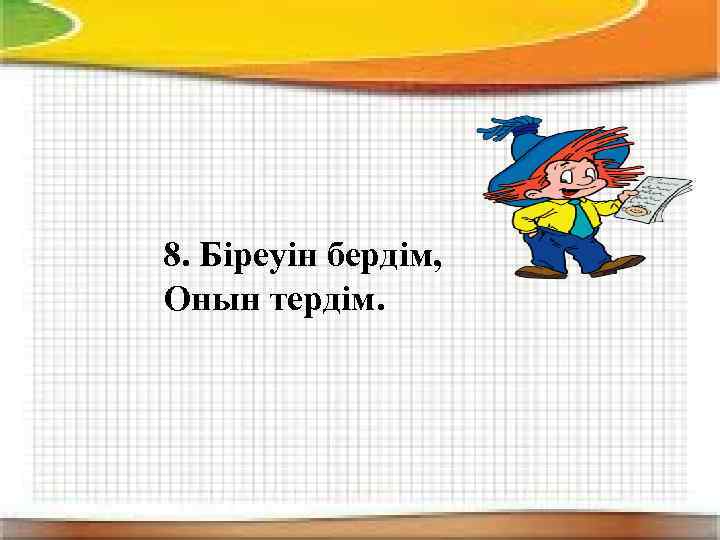 8. Біреуін бердім, Онын тердім. 
