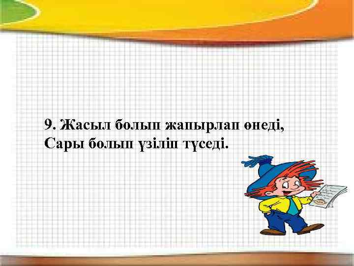 9. Жасыл болып жапырлап өнеді, Сары болып үзіліп түседі. 