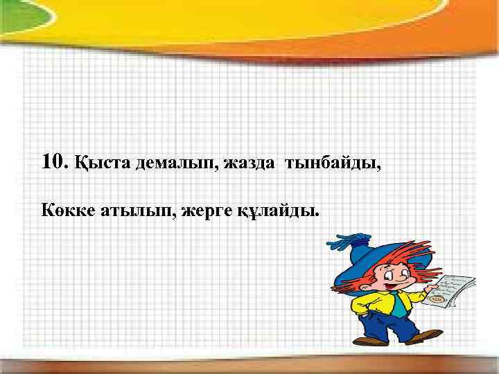 10. Қыста демалып, жазда тынбайды, Көкке атылып, жерге құлайды. 
