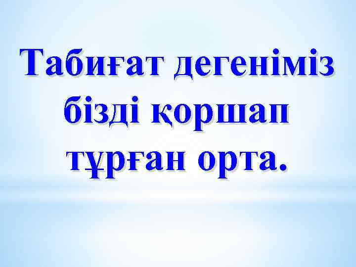 Табиғат дегеніміз бізді қоршап тұрған орта. 