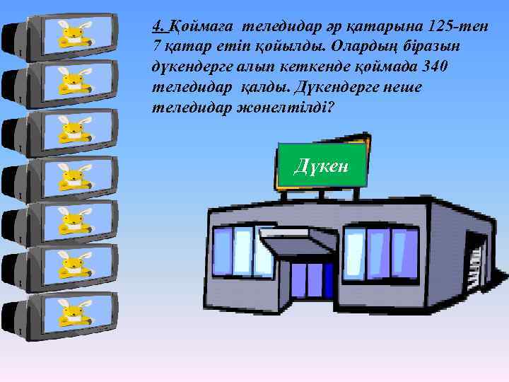 4. Қоймаға теледидар әр қатарына 125 -тен 7 қатар етіп қойылды. Олардың біразын дүкендерге