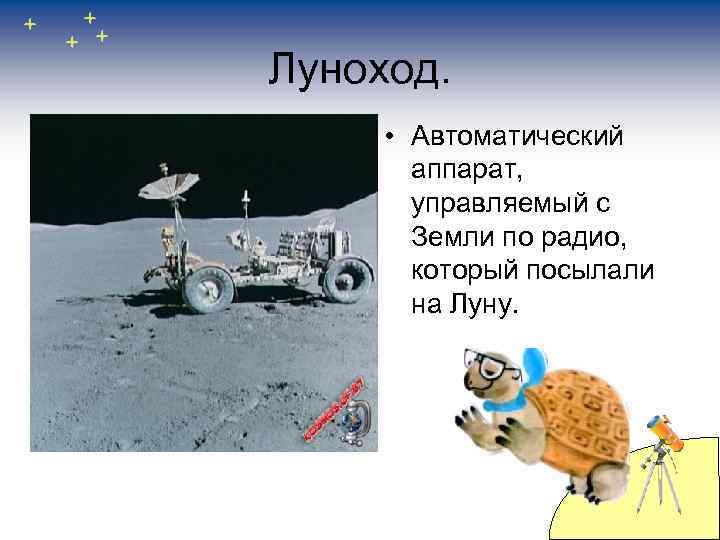 Луноход. • Автоматический аппарат, управляемый с Земли по радио, который посылали на Луну. 