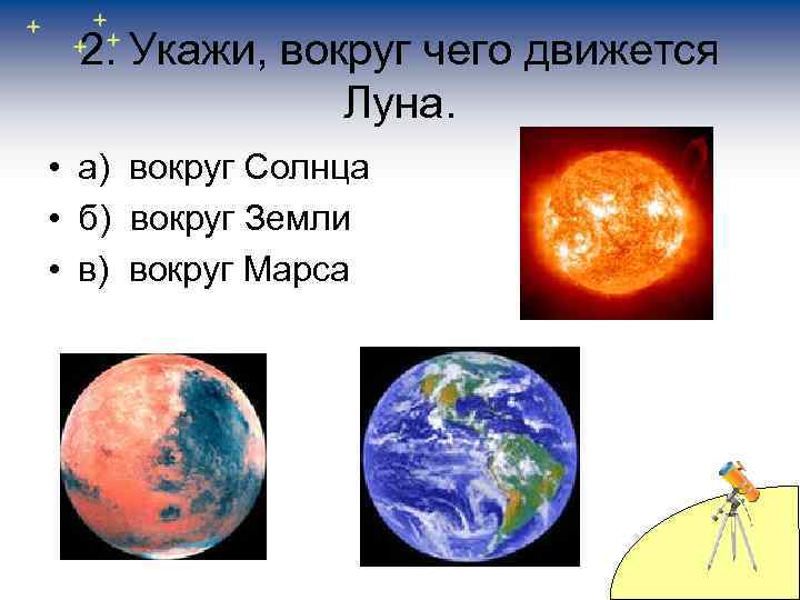2. Укажи, вокруг чего движется Луна. • а) вокруг Солнца • б) вокруг Земли