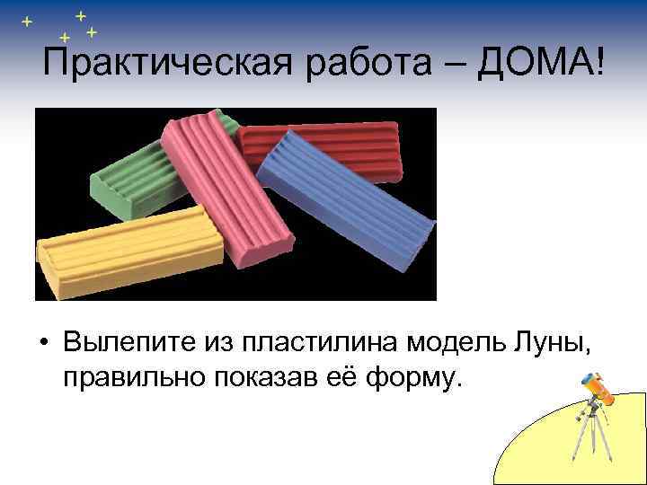 Практическая работа – ДОМА! • Вылепите из пластилина модель Луны, правильно показав её форму.