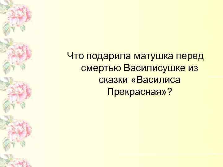 Что подарила матушка перед смертью Василисушке из сказки «Василиса Прекрасная» ? 