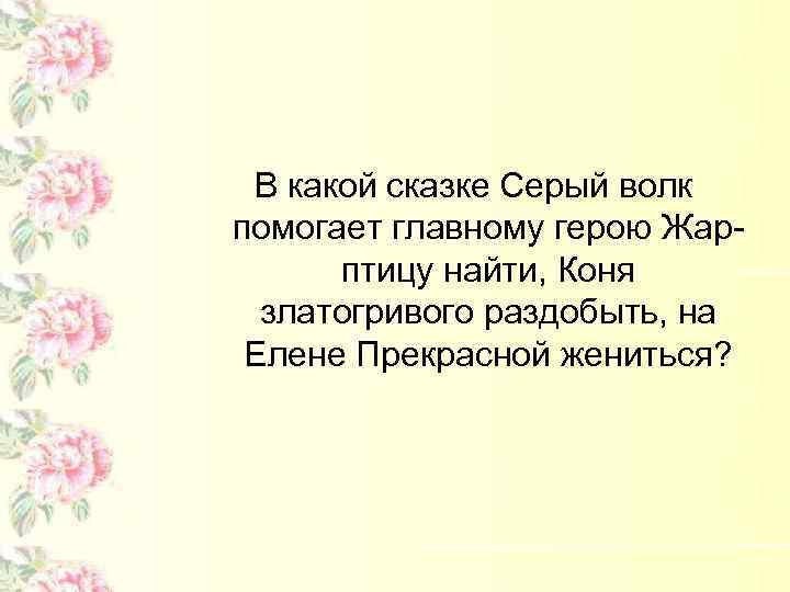 В какой сказке Серый волк помогает главному герою Жарптицу найти, Коня златогривого раздобыть, на