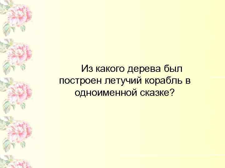 Из какого дерева был построен летучий корабль в одноименной сказке? 