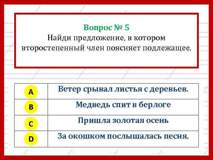 Вопрос № 5 Найди предложение, в котором второстепенный член поясняет подлежащее. A Ветер срывал