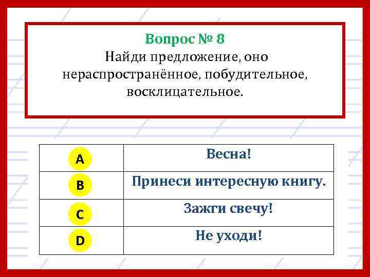 Вопрос № 8 Найди предложение, оно нераспространённое, побудительное, восклицательное. A Весна! B Принеси интересную