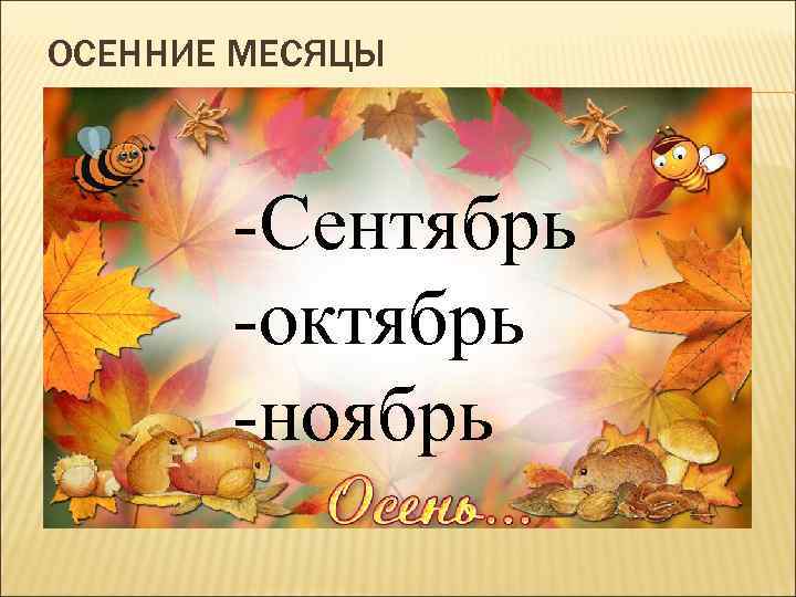 ОСЕННИЕ МЕСЯЦЫ -Сентябрь -октябрь -ноябрь 