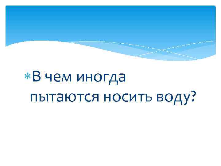  В чем иногда пытаются носить воду? 