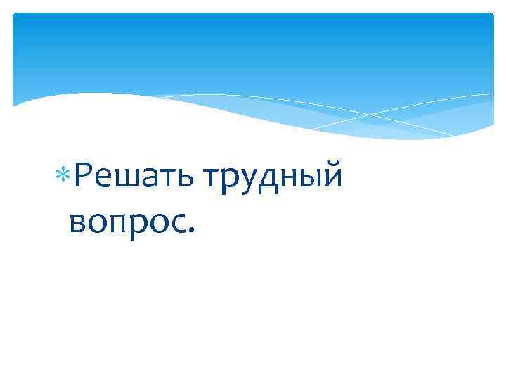  Решать трудный вопрос. 