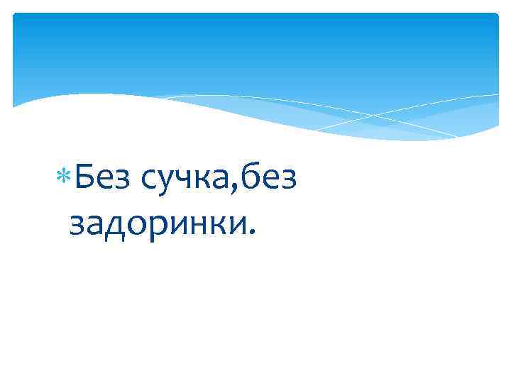  Без сучка, без задоринки. 