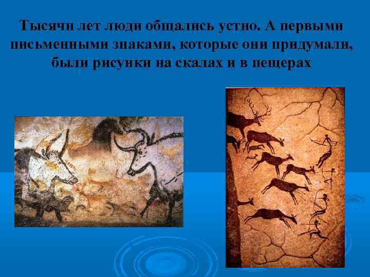 Тысячи лет люди общались устно. А первыми письменными знаками, которые они придумали, были рисунки