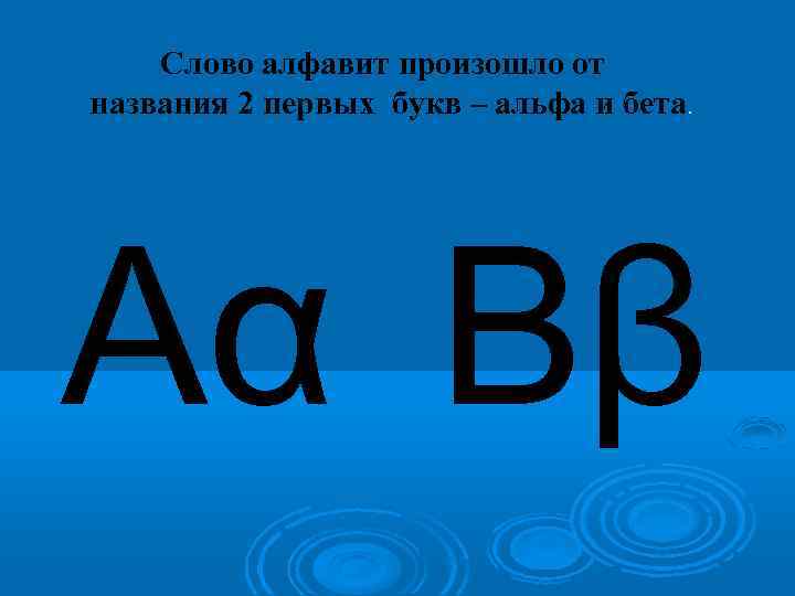 Слово алфавит произошло от названия 2 первых букв – альфа и бета. Αα Ββ