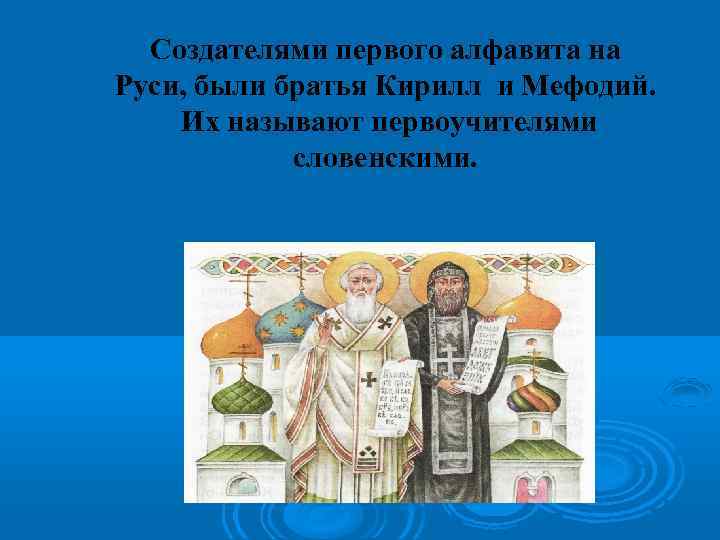 Создателями первого алфавита на Руси, были братья Кирилл и Мефодий. Их называют первоучителями словенскими.