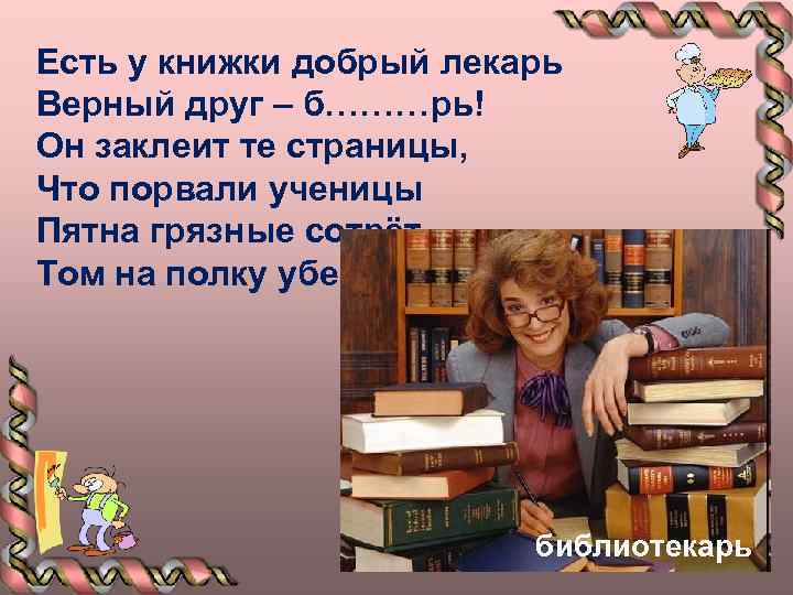 Есть у книжки добрый лекарь Верный друг – б………рь! Он заклеит те страницы, Что