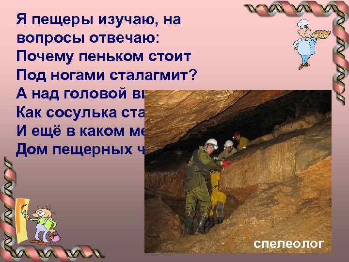 Я пещеры изучаю, на вопросы отвечаю: Почему пеньком стоит Под ногами сталагмит? А над