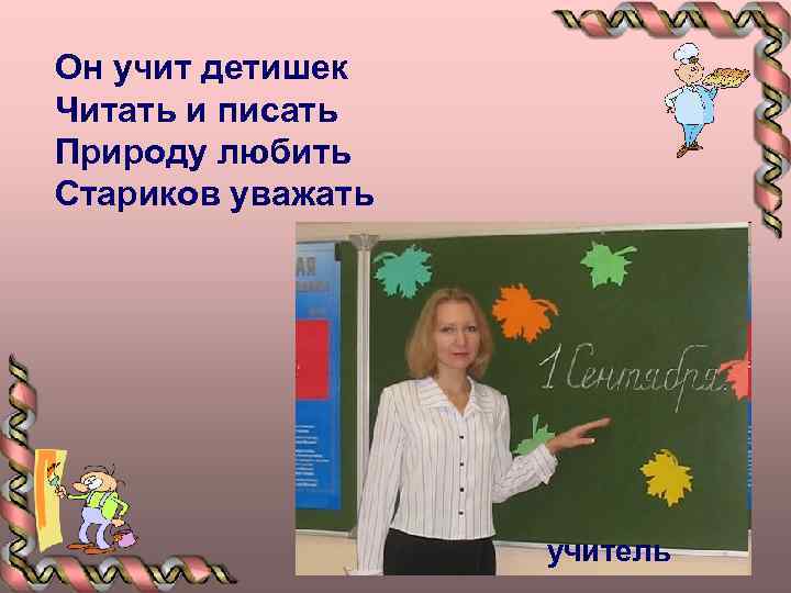 Он учит детишек Читать и писать Природу любить Стариков уважать учитель 