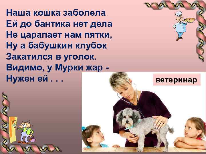 Наша кошка заболела Ей до бантика нет дела Не царапает нам пятки, Ну а