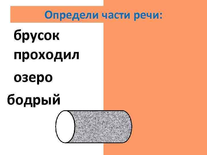 Определи части речи: брусок сущ. проходил гл. озеро сущ. бодрый прил. 