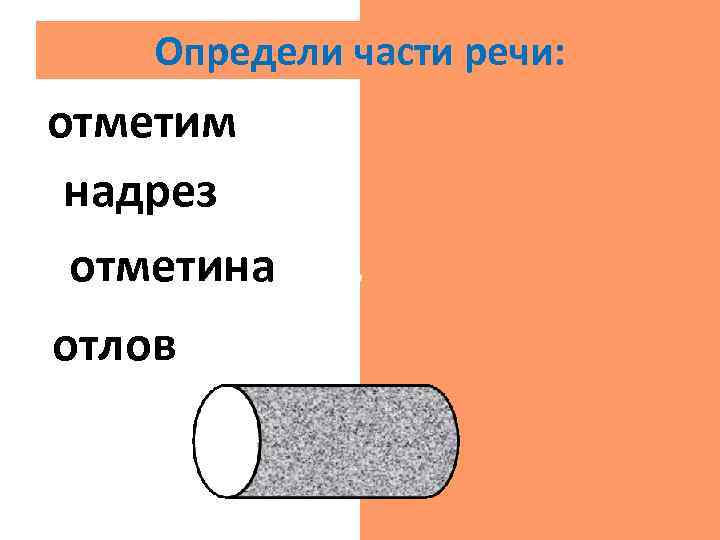 Определи части речи: отметим гл. надрез сущ. отметина сущ. отлов сущ. . 