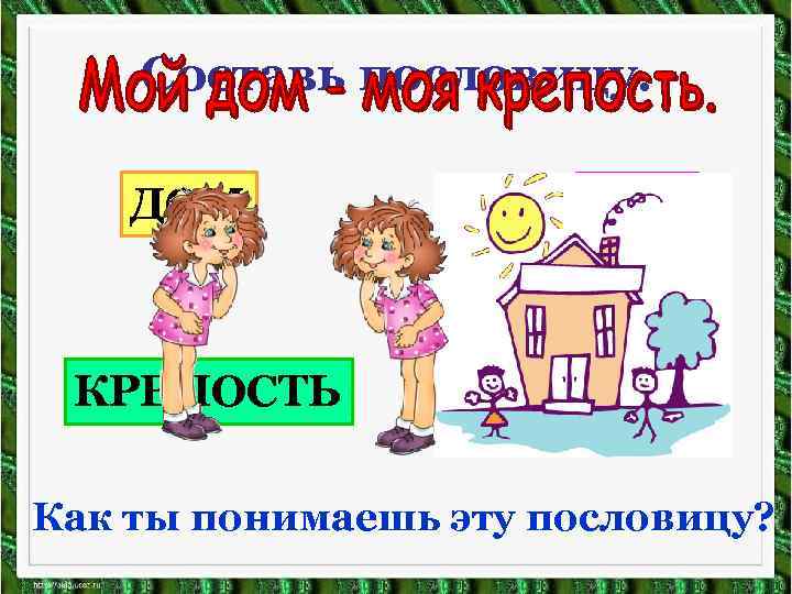 Составь пословицу. ДОМ КРЕПОСТЬ МОЯ МОЙ Как ты понимаешь эту пословицу? 