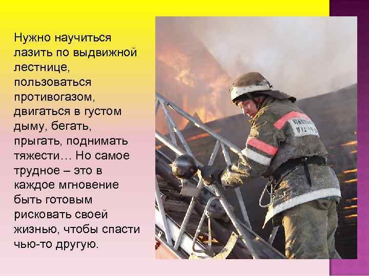 Нужно научиться лазить по выдвижной лестнице, пользоваться противогазом, двигаться в густом дыму, бегать, прыгать,