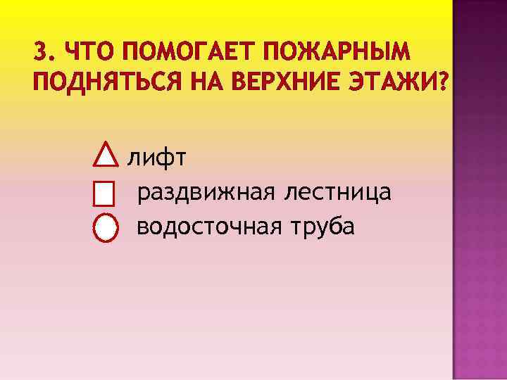 3. ЧТО ПОМОГАЕТ ПОЖАРНЫМ ПОДНЯТЬСЯ НА ВЕРХНИЕ ЭТАЖИ? лифт раздвижная лестница водосточная труба 